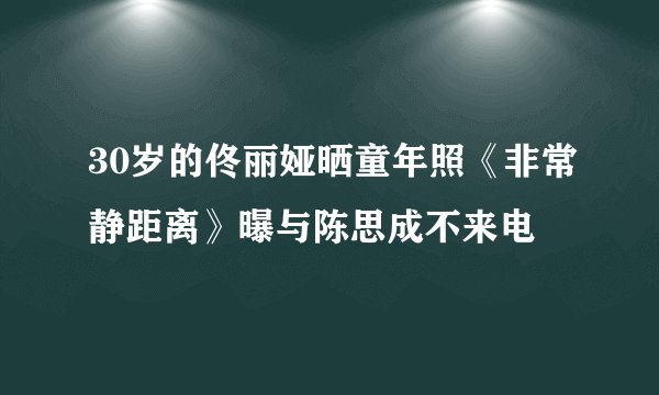 30岁的佟丽娅晒童年照《非常静距离》曝与陈思成不来电