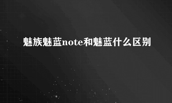 魅族魅蓝note和魅蓝什么区别