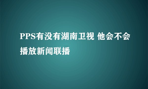 PPS有没有湖南卫视 他会不会播放新闻联播