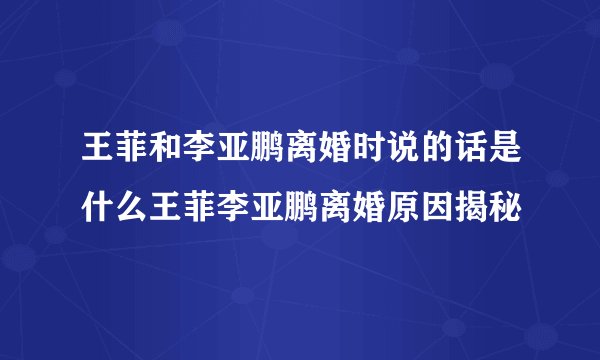 王菲和李亚鹏离婚时说的话是什么王菲李亚鹏离婚原因揭秘