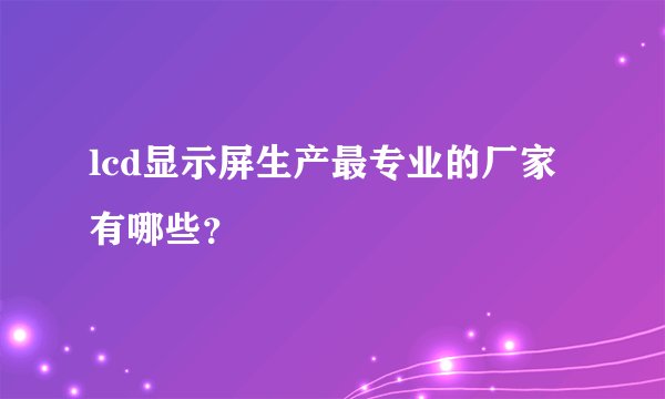 lcd显示屏生产最专业的厂家有哪些？