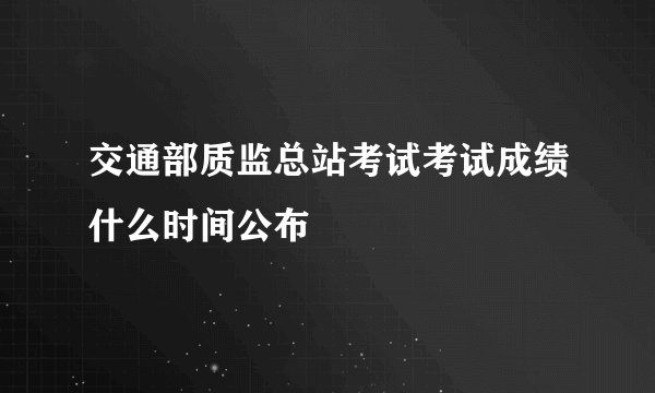 交通部质监总站考试考试成绩什么时间公布
