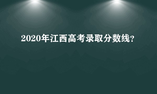 2020年江西高考录取分数线？