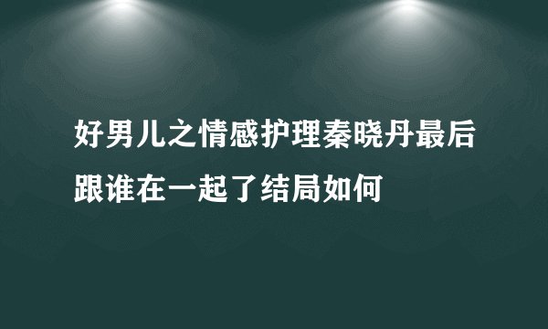 好男儿之情感护理秦晓丹最后跟谁在一起了结局如何