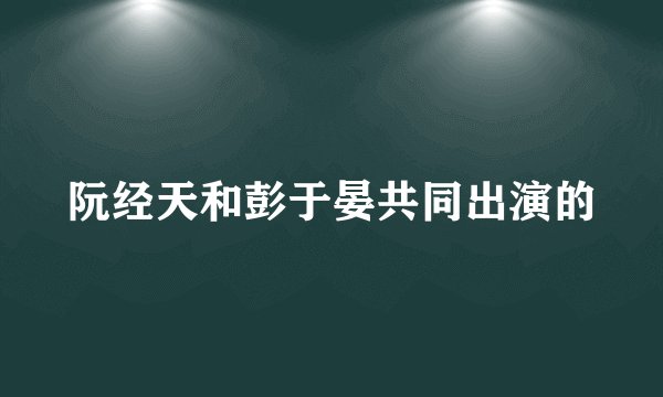 阮经天和彭于晏共同出演的
