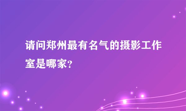 请问郑州最有名气的摄影工作室是哪家？