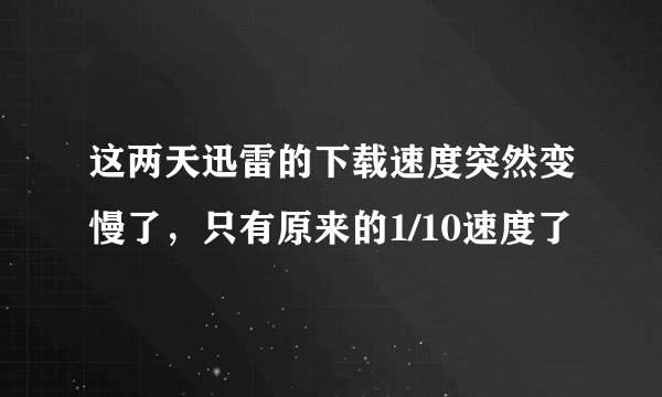 这两天迅雷的下载速度突然变慢了，只有原来的1/10速度了