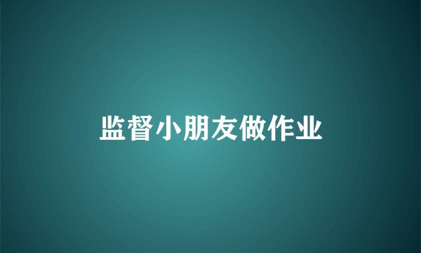 监督小朋友做作业