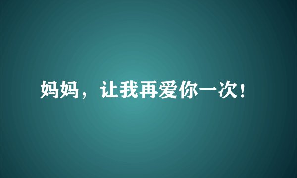 妈妈，让我再爱你一次！