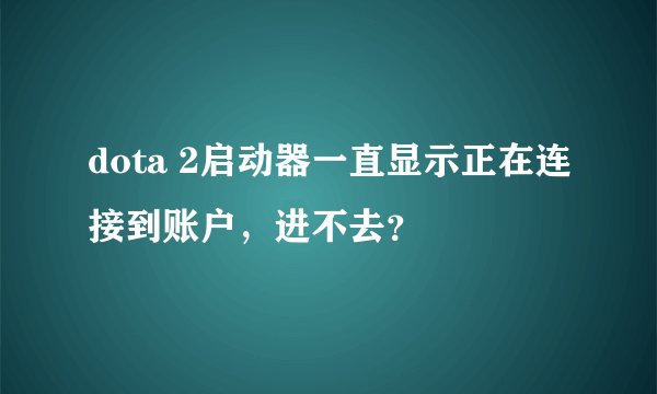 dota 2启动器一直显示正在连接到账户，进不去？