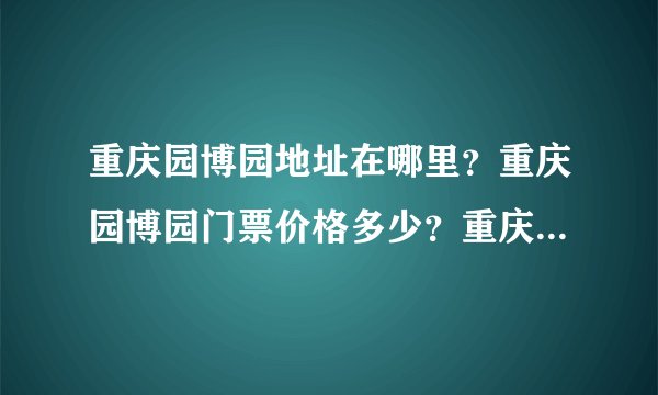 重庆园博园地址在哪里？重庆园博园门票价格多少？重庆园博园举办时间？