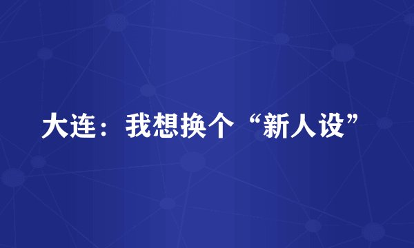 大连：我想换个“新人设”