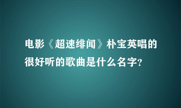 电影《超速绯闻》朴宝英唱的很好听的歌曲是什么名字？