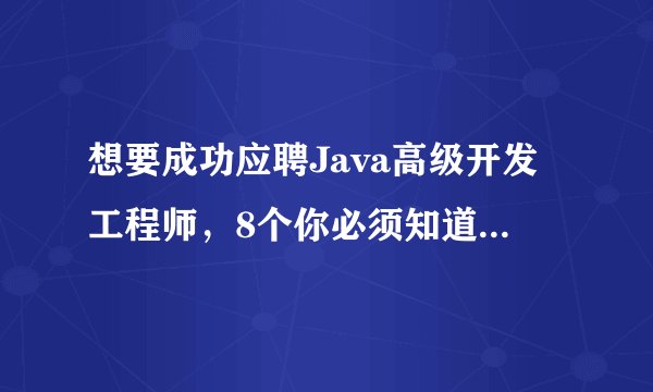 想要成功应聘Java高级开发工程师，8个你必须知道的面试考纲