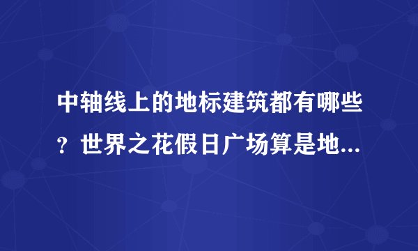中轴线上的地标建筑都有哪些？世界之花假日广场算是地标建筑吗？