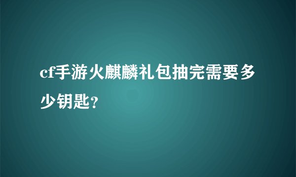 cf手游火麒麟礼包抽完需要多少钥匙？