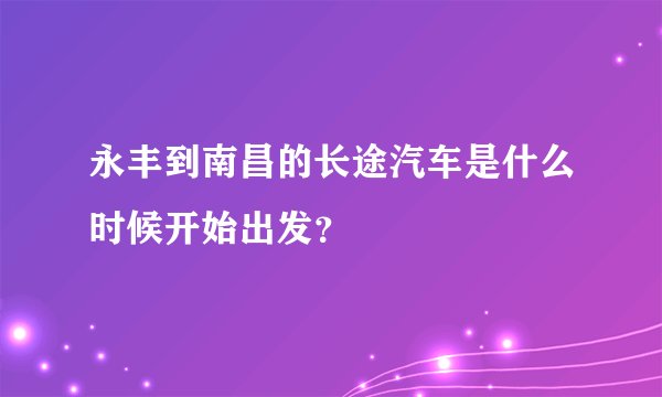 永丰到南昌的长途汽车是什么时候开始出发？