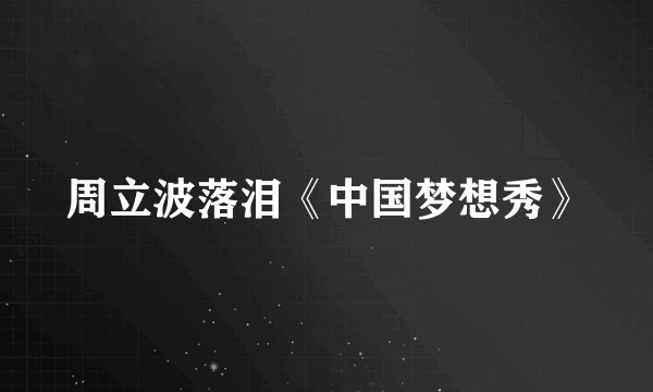 周立波落泪《中国梦想秀》