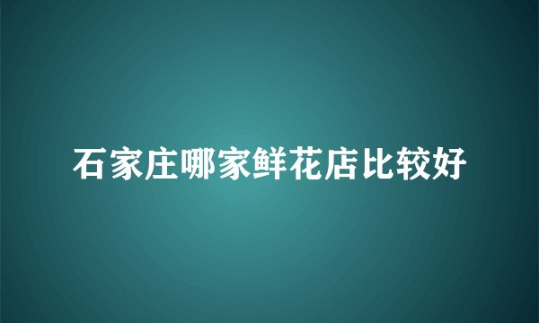 石家庄哪家鲜花店比较好