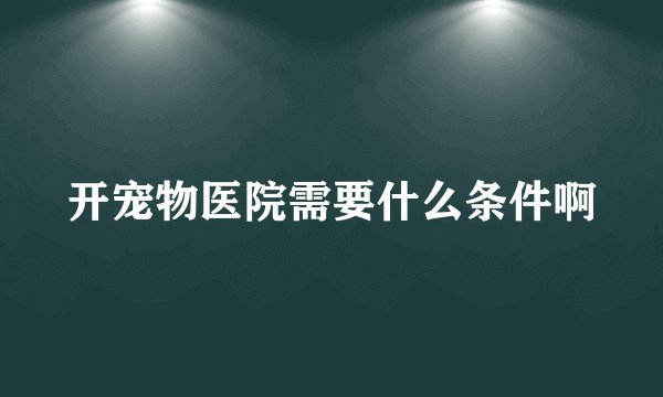 开宠物医院需要什么条件啊