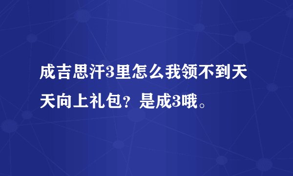 成吉思汗3里怎么我领不到天天向上礼包？是成3哦。
