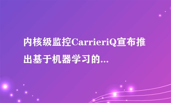 内核级监控CarrieriQ宣布推出基于机器学习的客户关怀应用