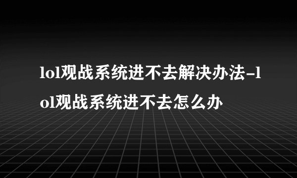 lol观战系统进不去解决办法-lol观战系统进不去怎么办