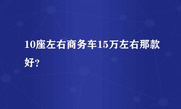 10座左右商务车15万左右那款好？