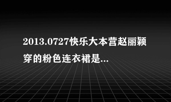 2013.0727快乐大本营赵丽颖穿的粉色连衣裙是什么牌子，或求同款