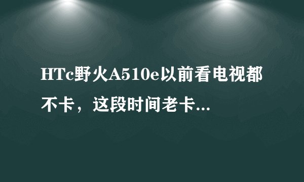 HTc野火A510e以前看电视都不卡，这段时间老卡，我同事看着都不卡，请问是怎么了？