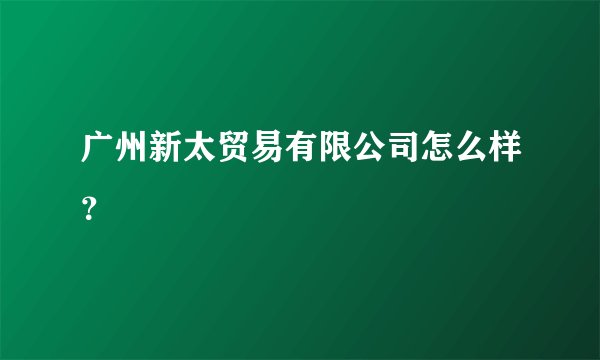 广州新太贸易有限公司怎么样？