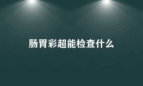 肠胃彩超能检查什么
