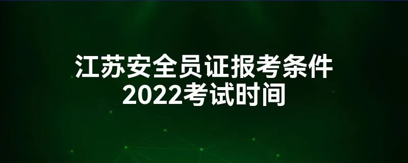 江苏安全员证报考条件2022考试时间