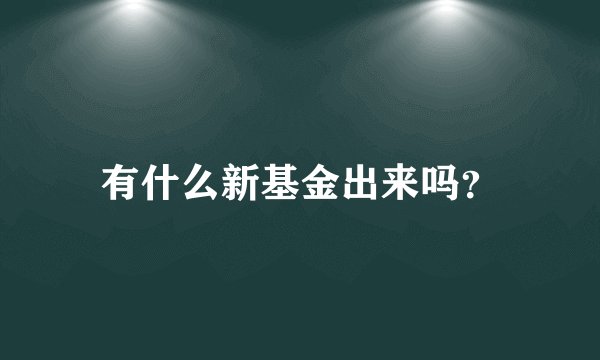 有什么新基金出来吗？
