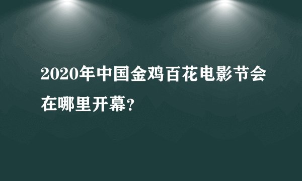 2020年中国金鸡百花电影节会在哪里开幕？
