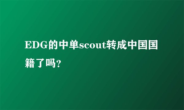 EDG的中单scout转成中国国籍了吗？
