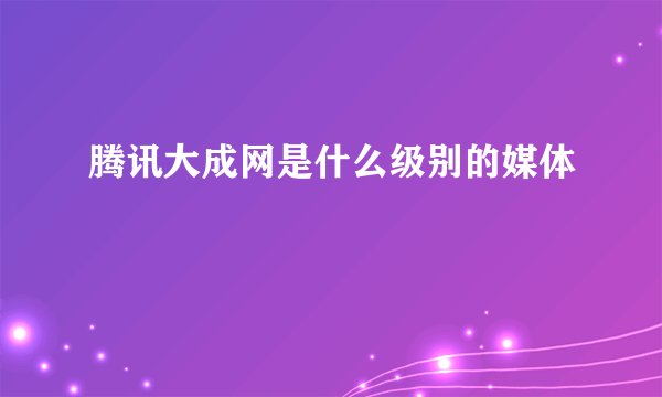 腾讯大成网是什么级别的媒体