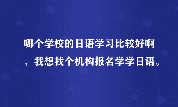 哪个学校的日语学习比较好啊，我想找个机构报名学学日语。