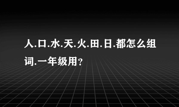 人.口.水.天.火.田.日.都怎么组词.一年级用？