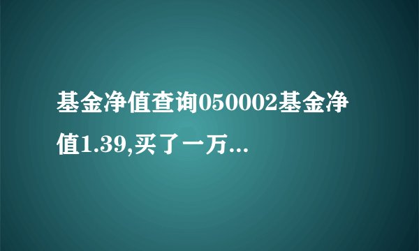 基金净值查询050002基金净值1.39,买了一万元,现在值多少钱？