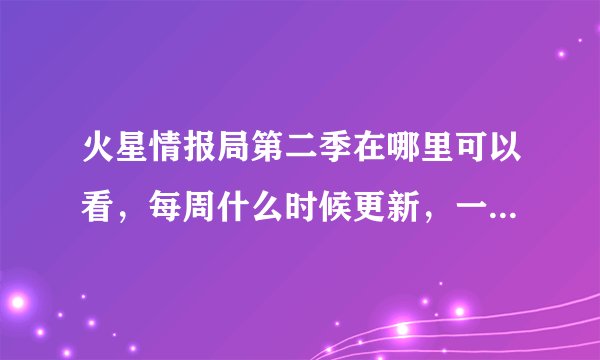 火星情报局第二季在哪里可以看，每周什么时候更新，一共多少期？