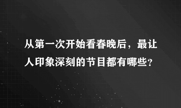 从第一次开始看春晚后，最让人印象深刻的节目都有哪些？