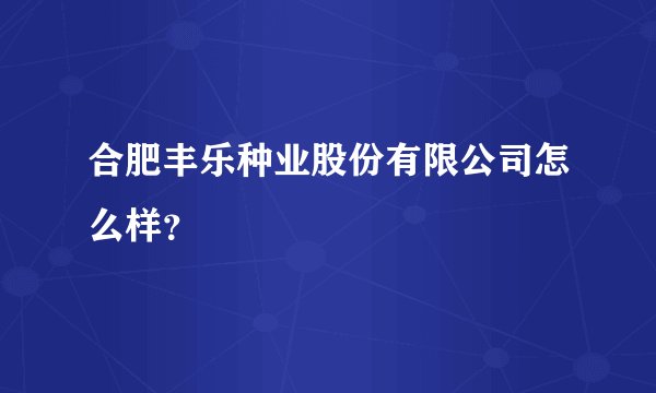 合肥丰乐种业股份有限公司怎么样？