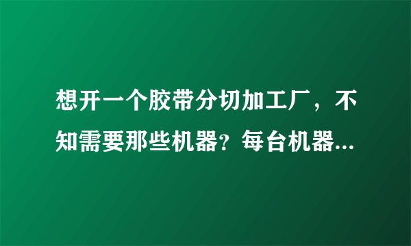 想开一个胶带分切加工厂，不知需要那些机器？每台机器具体价格多少？综合投资多少？一般小型机器就行