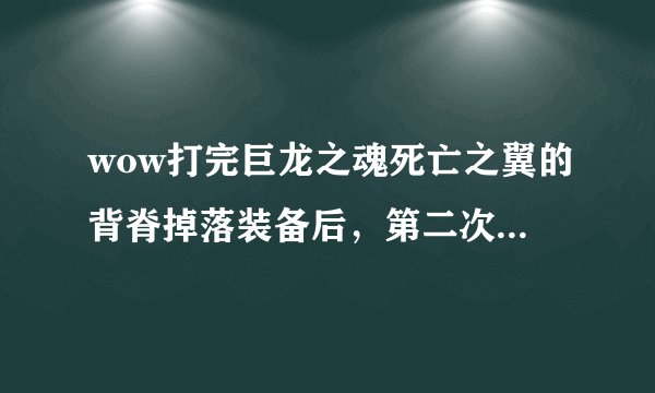 wow打完巨龙之魂死亡之翼的背脊掉落装备后，第二次再打，是不是不管掉...
