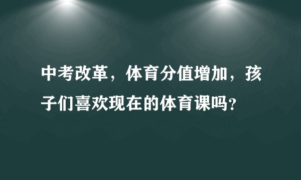 中考改革，体育分值增加，孩子们喜欢现在的体育课吗？