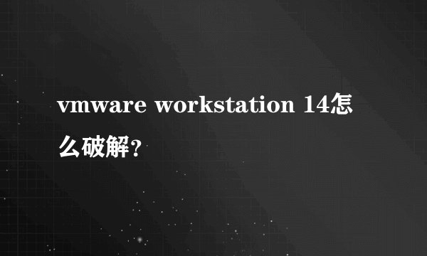 vmware workstation 14怎么破解？