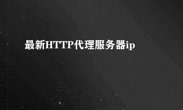 最新HTTP代理服务器ip