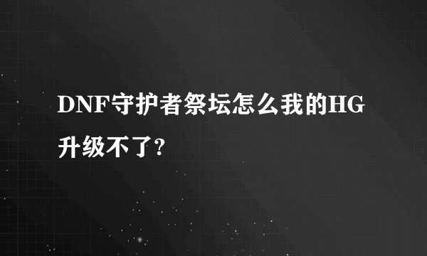 DNF守护者祭坛怎么我的HG升级不了?