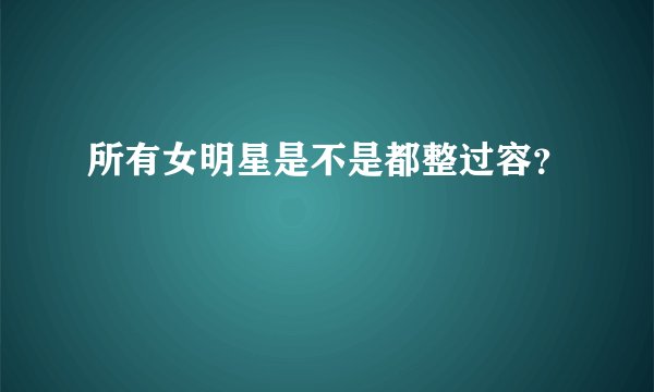 所有女明星是不是都整过容？